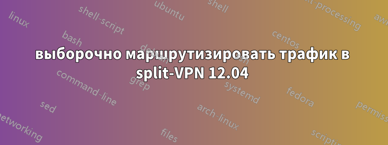 выборочно маршрутизировать трафик в split-VPN 12.04