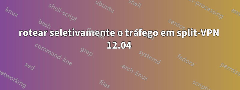 rotear seletivamente o tráfego em split-VPN 12.04
