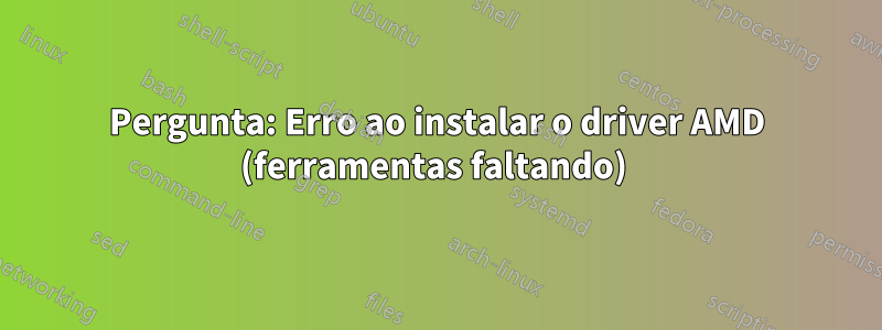 Pergunta: Erro ao instalar o driver AMD (ferramentas faltando) 