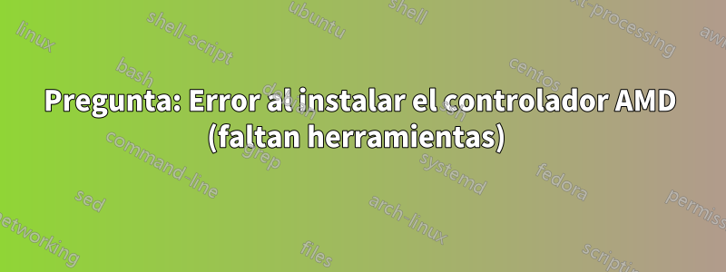 Pregunta: Error al instalar el controlador AMD (faltan herramientas) 