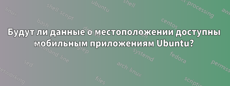 Будут ли данные о местоположении доступны мобильным приложениям Ubuntu?