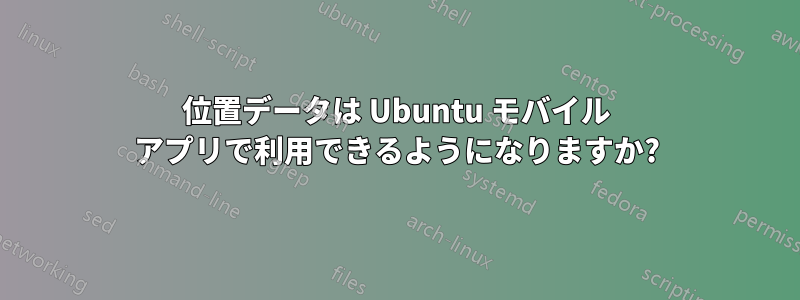 位置データは Ubuntu モバイル アプリで利用できるようになりますか?