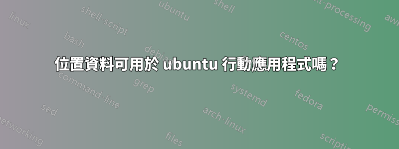 位置資料可用於 ubuntu 行動應用程式嗎？