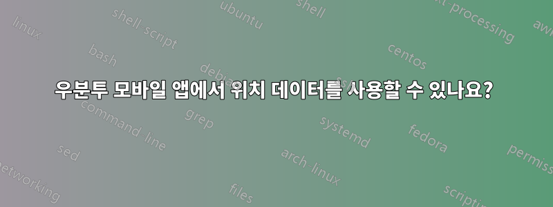 우분투 모바일 앱에서 위치 데이터를 사용할 수 있나요?