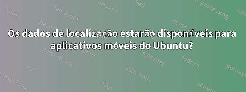 Os dados de localização estarão disponíveis para aplicativos móveis do Ubuntu?