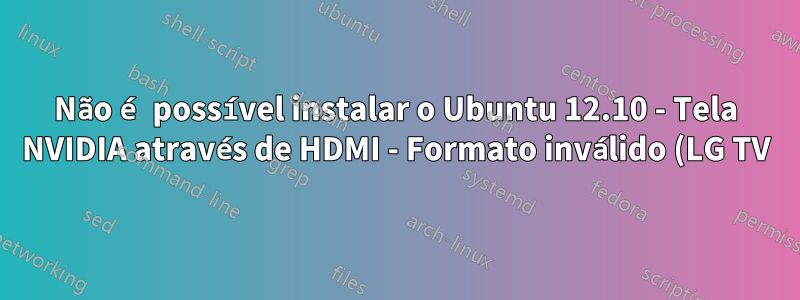 Não é possível instalar o Ubuntu 12.10 - Tela NVIDIA através de HDMI - Formato inválido (LG TV)