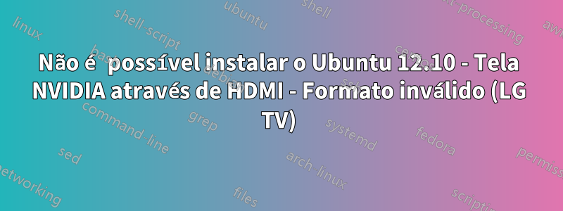 Não é possível instalar o Ubuntu 12.10 - Tela NVIDIA através de HDMI - Formato inválido (LG TV)