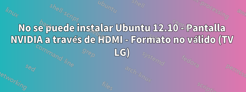 No se puede instalar Ubuntu 12.10 - Pantalla NVIDIA a través de HDMI - Formato no válido (TV LG)