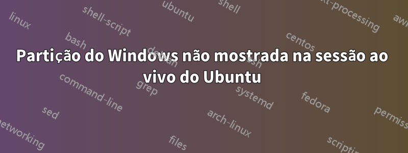 Partição do Windows não mostrada na sessão ao vivo do Ubuntu