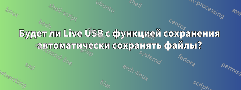 Будет ли Live USB с функцией сохранения автоматически сохранять файлы?
