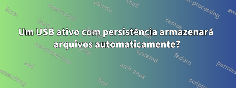 Um USB ativo com persistência armazenará arquivos automaticamente?