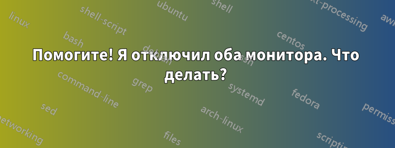 Помогите! Я отключил оба монитора. Что делать?