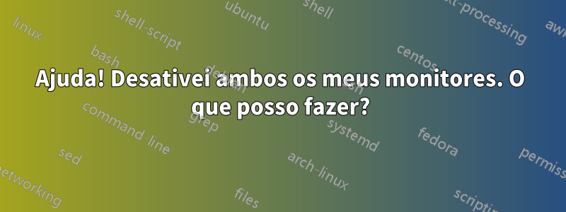 Ajuda! Desativei ambos os meus monitores. O que posso fazer?