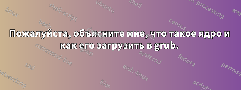 Пожалуйста, объясните мне, что такое ядро ​​и как его загрузить в grub.