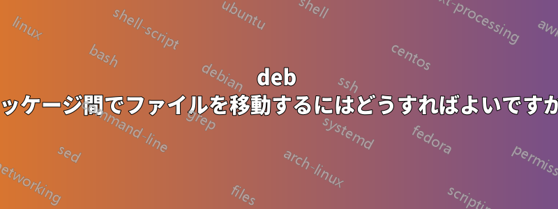 deb パッケージ間でファイルを移動するにはどうすればよいですか?