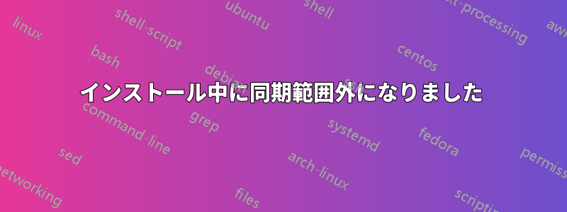 インストール中に同期範囲外になりました