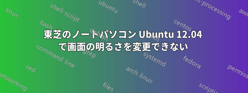 東芝のノートパソコン Ubuntu 12.04 で画面の明るさを変更できない