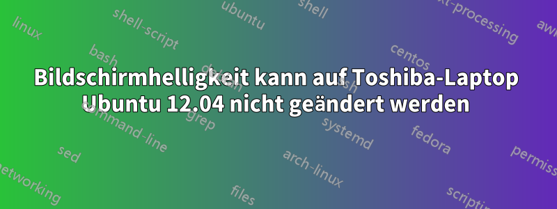 Bildschirmhelligkeit kann auf Toshiba-Laptop Ubuntu 12.04 nicht geändert werden