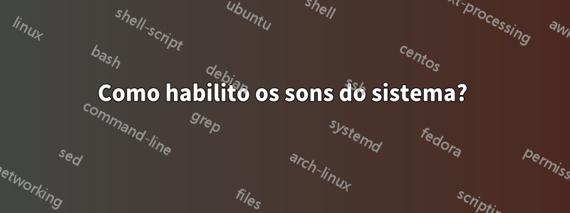 Como habilito os sons do sistema?