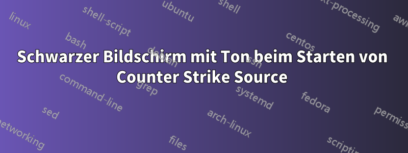 Schwarzer Bildschirm mit Ton beim Starten von Counter Strike Source