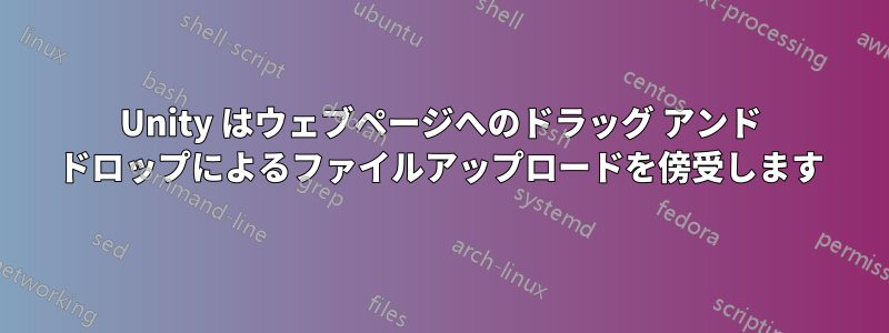 Unity はウェブページへのドラッグ アンド ドロップによるファイルアップロードを傍受します