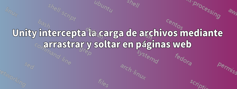 Unity intercepta la carga de archivos mediante arrastrar y soltar en páginas web