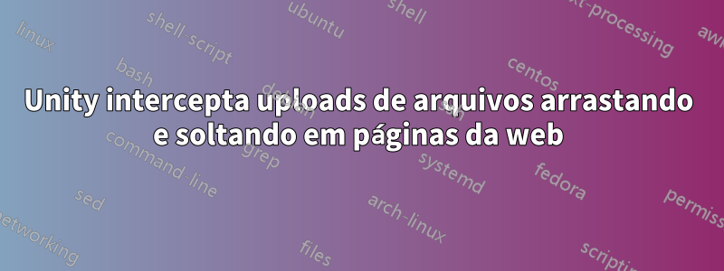 Unity intercepta uploads de arquivos arrastando e soltando em páginas da web