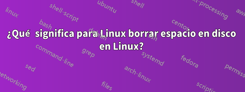 ¿Qué significa para Linux borrar espacio en disco en Linux?