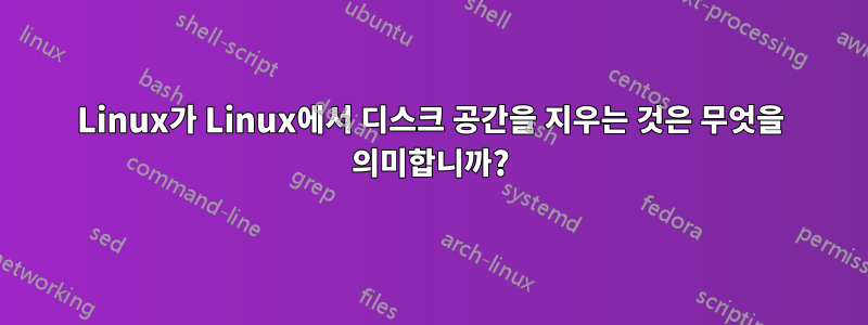 Linux가 Linux에서 디스크 공간을 지우는 것은 무엇을 의미합니까?
