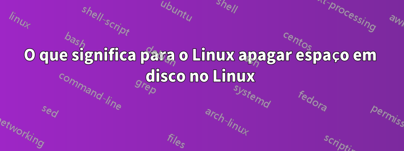 O que significa para o Linux apagar espaço em disco no Linux
