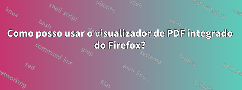 Como posso usar o visualizador de PDF integrado do Firefox?
