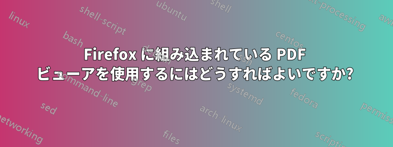 Firefox に組み込まれている PDF ビューアを使用するにはどうすればよいですか?