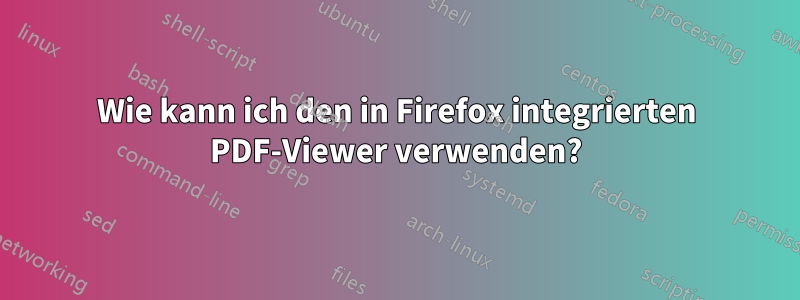 Wie kann ich den in Firefox integrierten PDF-Viewer verwenden?