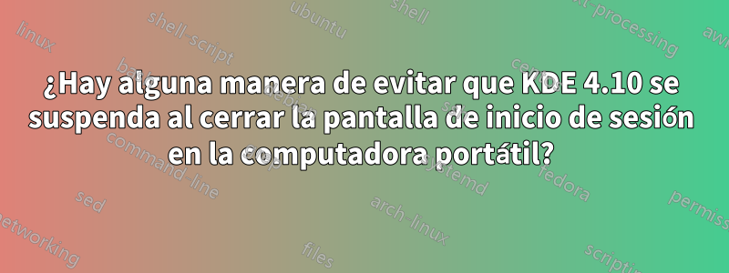 ¿Hay alguna manera de evitar que KDE 4.10 se suspenda al cerrar la pantalla de inicio de sesión en la computadora portátil?