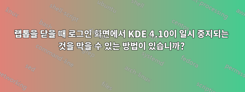 랩톱을 닫을 때 로그인 화면에서 KDE 4.10이 일시 중지되는 것을 막을 수 있는 방법이 있습니까?