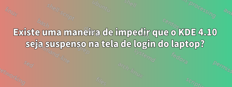 Existe uma maneira de impedir que o KDE 4.10 seja suspenso na tela de login do laptop?