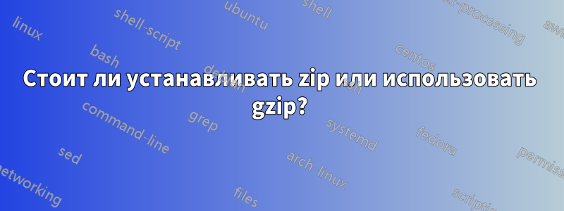 Стоит ли устанавливать zip или использовать gzip?