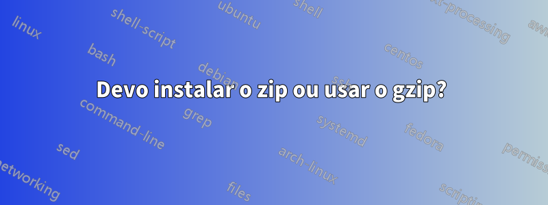 Devo instalar o zip ou usar o gzip?