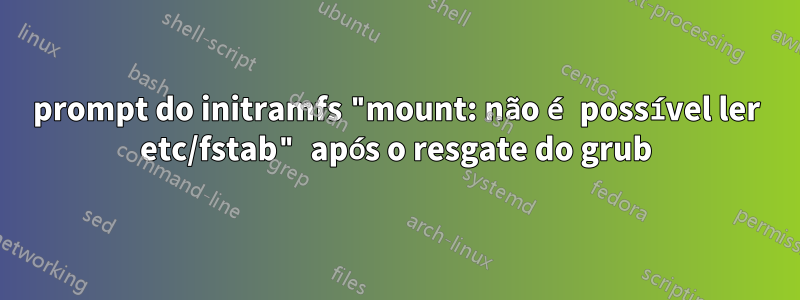 prompt do initramfs "mount: não é possível ler etc/fstab" após o resgate do grub