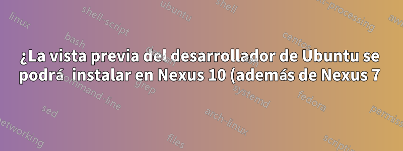 ¿La vista previa del desarrollador de Ubuntu se podrá instalar en Nexus 10 (además de Nexus 7)?