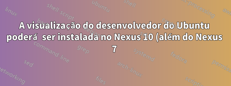 A visualização do desenvolvedor do Ubuntu poderá ser instalada no Nexus 10 (além do Nexus 7)?