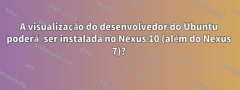 A visualização do desenvolvedor do Ubuntu poderá ser instalada no Nexus 10 (além do Nexus 7)?