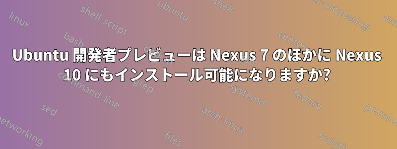 Ubuntu 開発者プレビューは Nexus 7 のほかに Nexus 10 にもインストール可能になりますか?