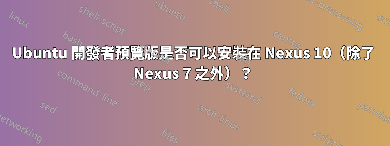 Ubuntu 開發者預覽版是否可以安裝在 Nexus 10（除了 Nexus 7 之外）？