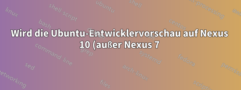 Wird die Ubuntu-Entwicklervorschau auf Nexus 10 (außer Nexus 7) installierbar sein?