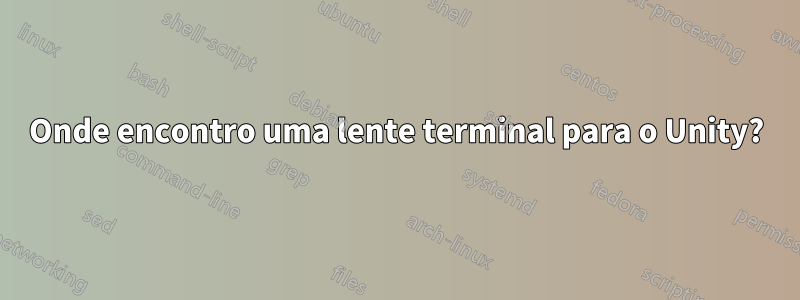 Onde encontro uma lente terminal para o Unity?