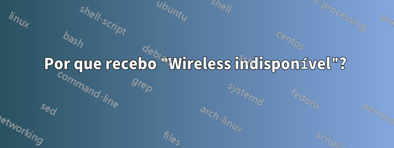 Por que recebo "Wireless indisponível"?