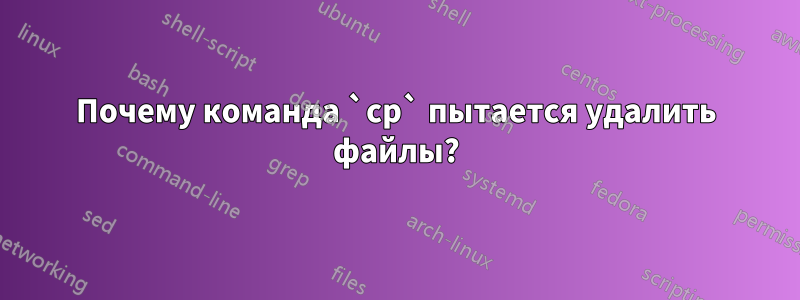 Почему команда `cp` пытается удалить файлы?