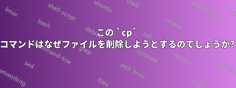 この `cp` コマンドはなぜファイルを削除しようとするのでしょうか?