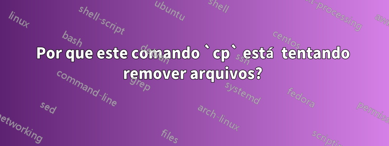 Por que este comando `cp` está tentando remover arquivos?